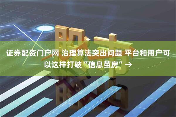 证券配资门户网 治理算法突出问题 平台和用户可以这样打破“信息茧房”→