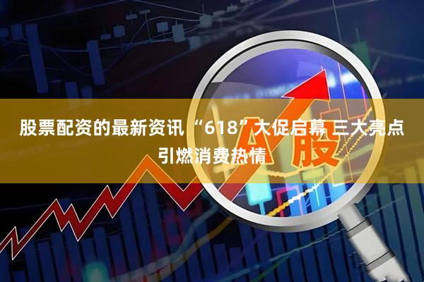 股票配资的最新资讯 “618”大促启幕 三大亮点引燃消费热情