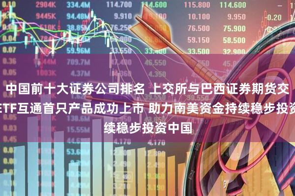 中国前十大证券公司排名 上交所与巴西证券期货交易所ETF互通首只产品成功上市 助力南美资金持续稳步投资中国