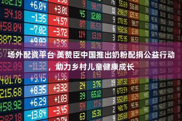 场外配资平台 美赞臣中国推出奶粉配捐公益行动，助力乡村儿童健康成长