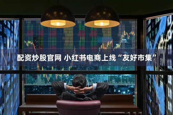 配资炒股官网 小红书电商上线“友好市集”