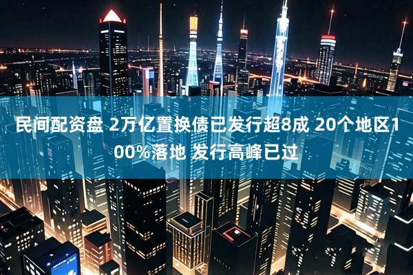 民间配资盘 2万亿置换债已发行超8成 20个地区100%落地 发行高峰已过