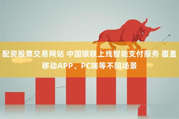 配资股票交易网站 中国银联上线智能支付服务 覆盖移动APP、PC端等不同场景