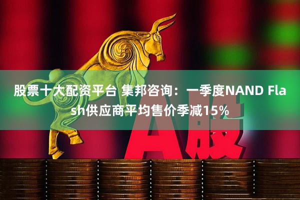 股票十大配资平台 集邦咨询：一季度NAND Flash供应商平均售价季减15%