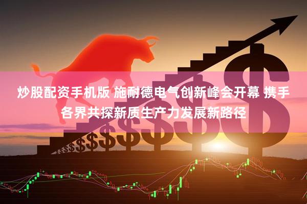 炒股配资手机版 施耐德电气创新峰会开幕 携手各界共探新质生产力发展新路径