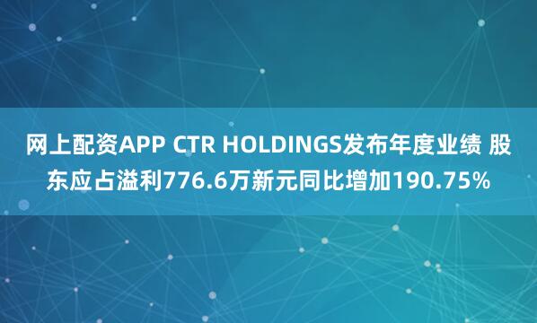 网上配资APP CTR HOLDINGS发布年度业绩 股东应占溢利776.6万新元同比增加190.75%