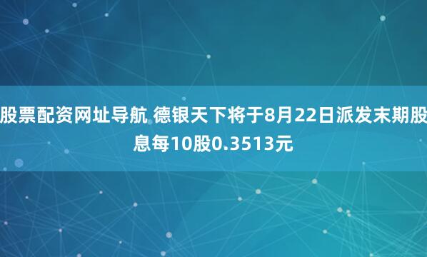 股票配资网址导航 德银天下将于8月22日派发末期股息每10股0.3513元