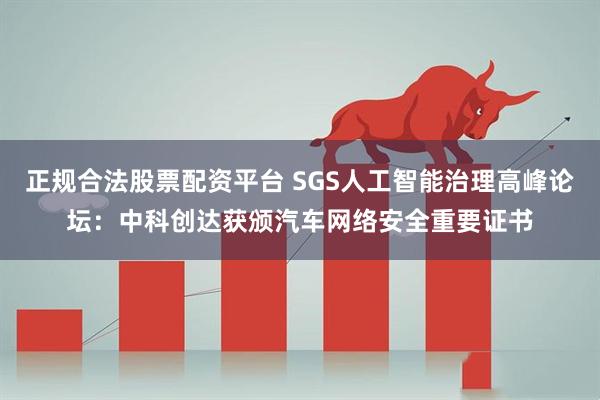 正规合法股票配资平台 SGS人工智能治理高峰论坛：中科创达获颁汽车网络安全重要证书