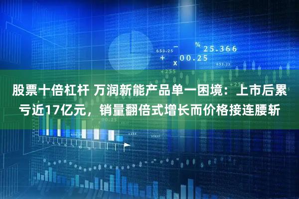 股票十倍杠杆 万润新能产品单一困境：上市后累亏近17亿元，销量翻倍式增长而价格接连腰斩