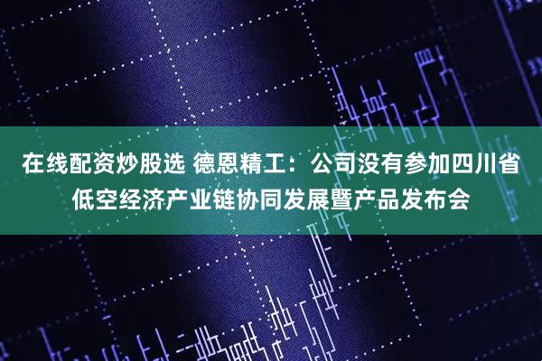在线配资炒股选 德恩精工：公司没有参加四川省低空经济产业链协同发展暨产品发布会