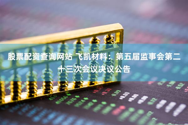 股票配资查询网站 飞凯材料：第五届监事会第二十三次会议决议公告