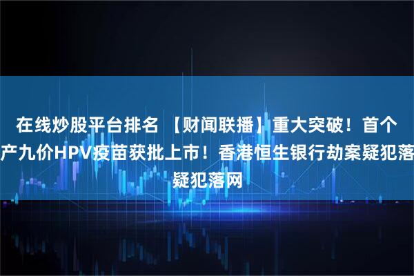 在线炒股平台排名 【财闻联播】重大突破！首个国产九价HPV疫苗获批上市！香港恒生银行劫案疑犯落网