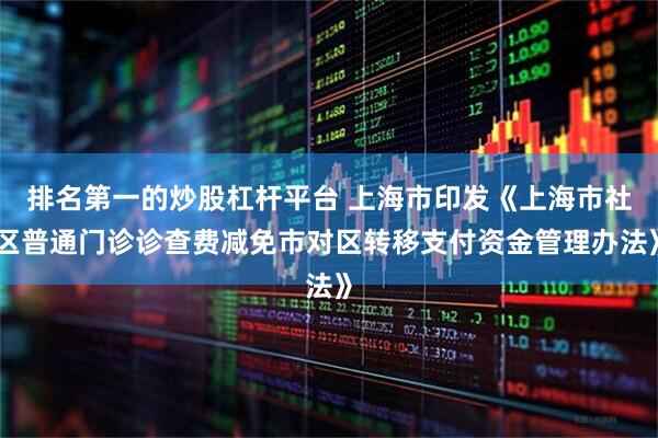 排名第一的炒股杠杆平台 上海市印发《上海市社区普通门诊诊查费减免市对区转移支付资金管理办法》