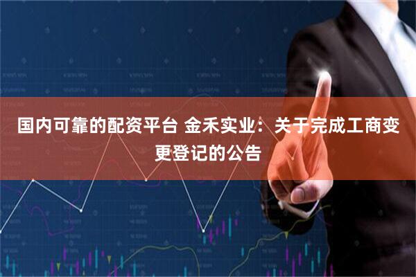 国内可靠的配资平台 金禾实业：关于完成工商变更登记的公告