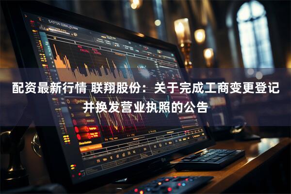 配资最新行情 联翔股份：关于完成工商变更登记并换发营业执照的公告
