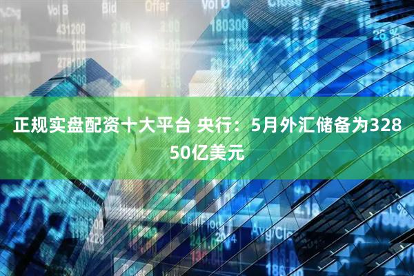 正规实盘配资十大平台 央行：5月外汇储备为32850亿美元