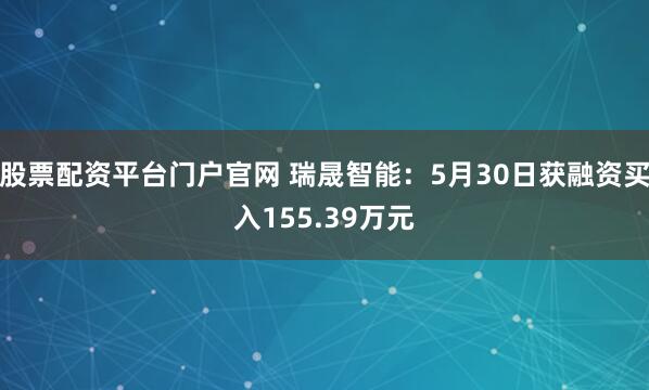 股票配资平台门户官网 瑞晟智能：5月30日获融资买入155.39万元