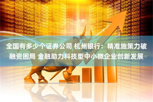 全国有多少个证券公司 杭州银行：精准施策力破融资困局 金融助力科技型中小微企业创新发展