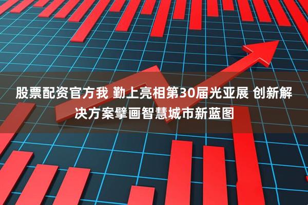 股票配资官方我 勤上亮相第30届光亚展 创新解决方案擘画智慧城市新蓝图