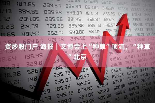资炒股门户 海报｜文博会上“种草”顶流，“种草”北京