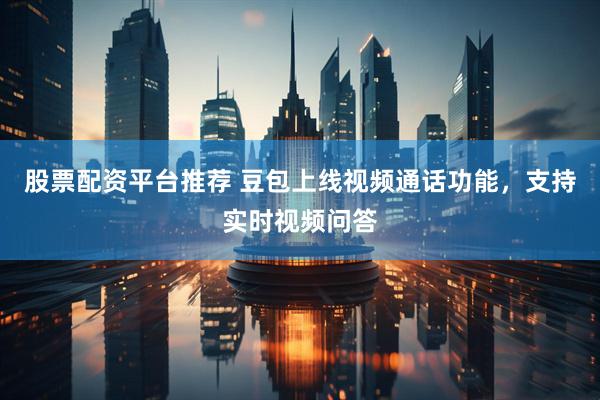 股票配资平台推荐 豆包上线视频通话功能，支持实时视频问答