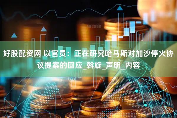 好股配资网 以官员：正在研究哈马斯对加沙停火协议提案的回应_斡旋_声明_内容