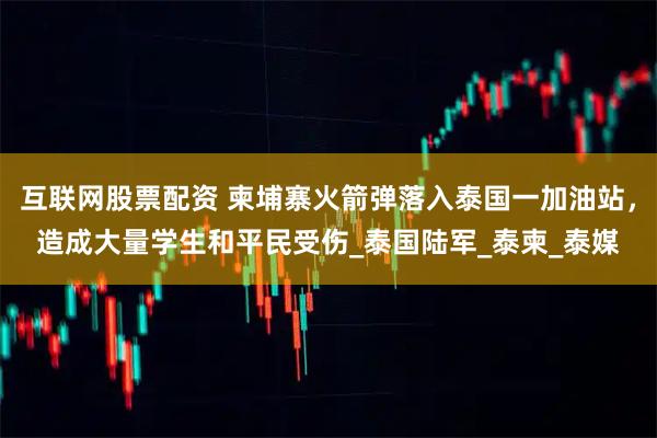 互联网股票配资 柬埔寨火箭弹落入泰国一加油站，造成大量学生和平民受伤_泰国陆军_泰柬_泰媒