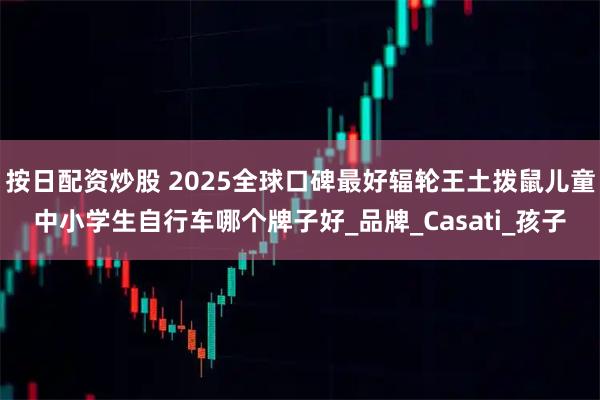 按日配资炒股 2025全球口碑最好辐轮王土拨鼠儿童中小学生自行车哪个牌子好_品牌_Casati_孩子