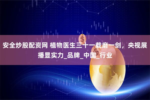 安全炒股配资网 植物医生三十一载磨一剑，央视展播显实力_品牌_中国_行业