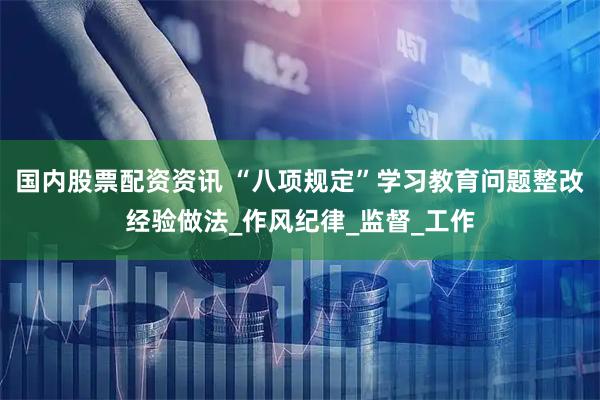 国内股票配资资讯 “八项规定”学习教育问题整改经验做法_作风纪律_监督_工作