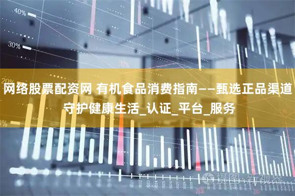 网络股票配资网 有机食品消费指南——甄选正品渠道 守护健康生活_认证_平台_服务