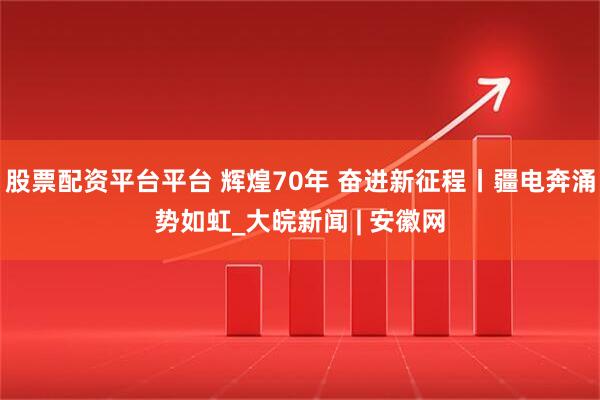 股票配资平台平台 辉煌70年 奋进新征程丨疆电奔涌势如虹_大皖新闻 | 安徽网