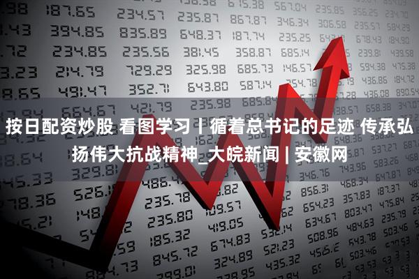 按日配资炒股 看图学习丨循着总书记的足迹 传承弘扬伟大抗战精神_大皖新闻 | 安徽网