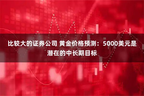 比较大的证券公司 黄金价格预测:5000美元是潜在的中长期目标