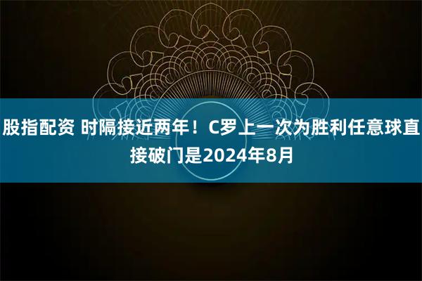 股指配资 时隔接近两年！C罗上一次为胜利任意球直接破门是2024年8月