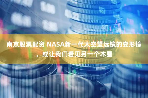 南京股票配资 NASA新一代太空望远镜的变形镜，或让我们看见另一个木星