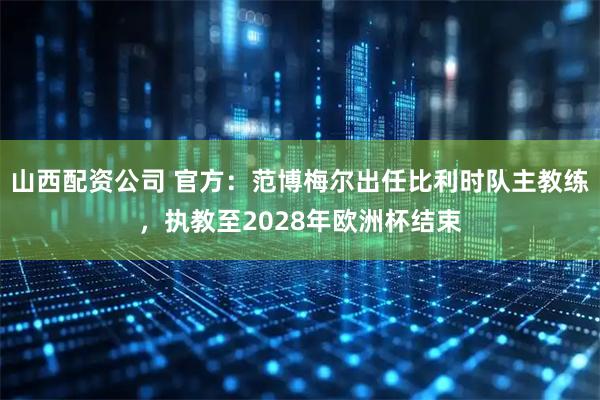 山西配资公司 官方：范博梅尔出任比利时队主教练，执教至2028年欧洲杯结束