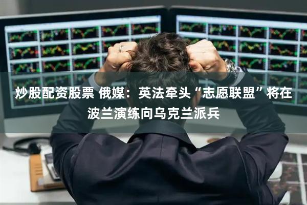 炒股配资股票 俄媒:英法牵头“志愿联盟”将在波兰演练向乌克兰派兵