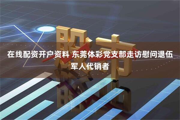 在线配资开户资料 东莞体彩党支部走访慰问退伍军人代销者